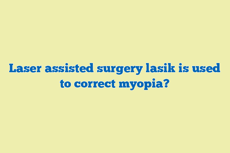Laser assisted surgery lasik is used to correct myopia?
