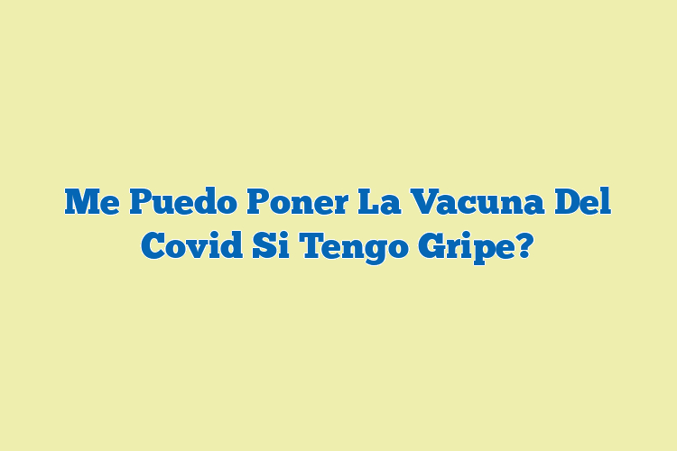 Me Puedo Poner La Vacuna Del Covid Si Tengo Gripe?
