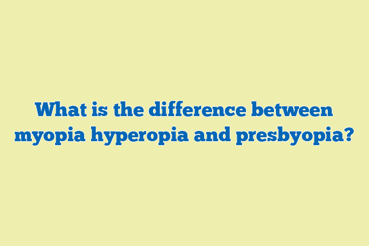 What is the difference between myopia hyperopia and presbyopia?