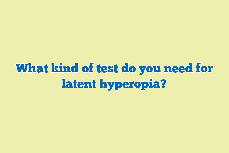 What kind of test do you need for latent hyperopia?