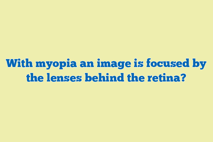 With myopia an image is focused by the lenses behind the retina?